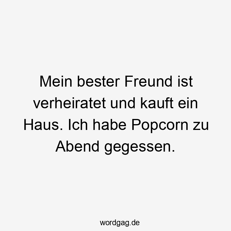 Mein bester Freund ist verheiratet und kauft ein Haus. Ich habe Popcorn zu Abend gegessen.