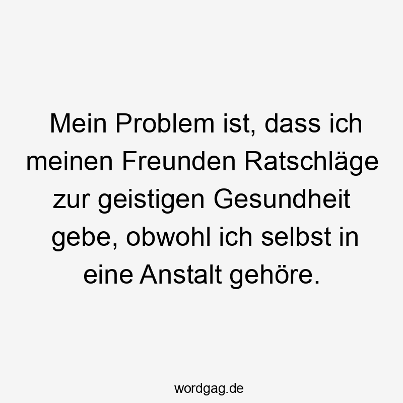 Mein Problem ist, dass ich meinen Freunden Ratschläge zur geistigen Gesundheit gebe, obwohl ich selbst in eine Anstalt gehöre.