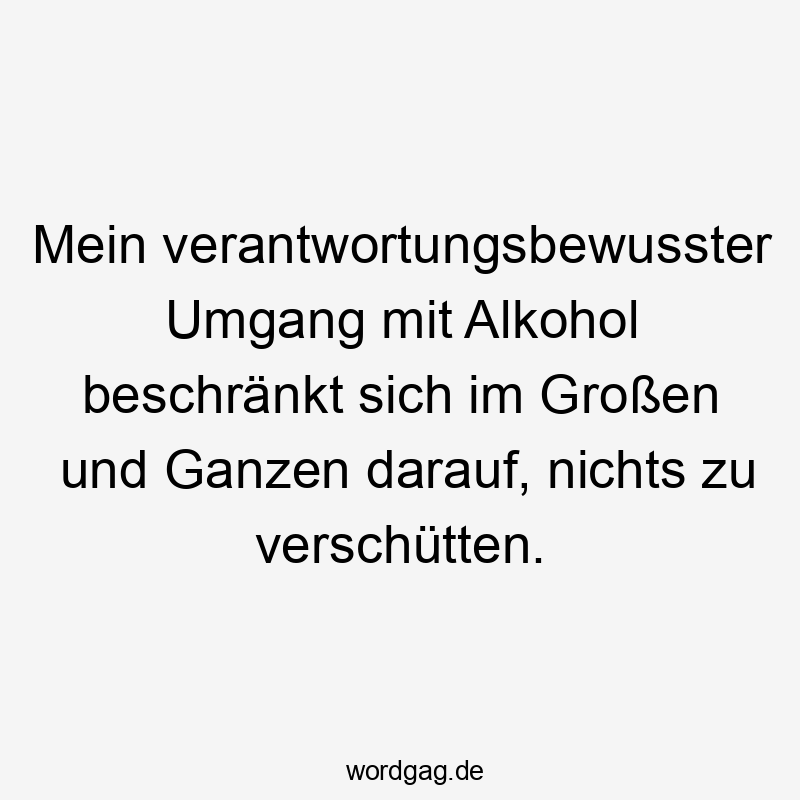 Mein verantwortungsbewusster Umgang mit Alkohol beschränkt sich im Großen und Ganzen darauf, nichts zu verschütten.