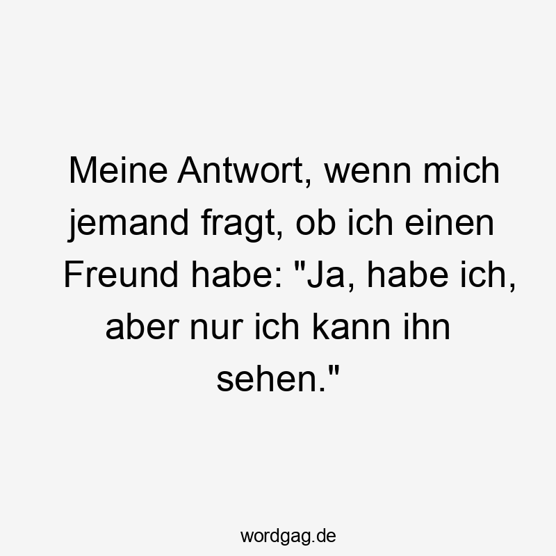 Meine Antwort, wenn mich jemand fragt, ob ich einen Freund habe: "Ja, habe ich, aber nur ich kann ihn sehen."