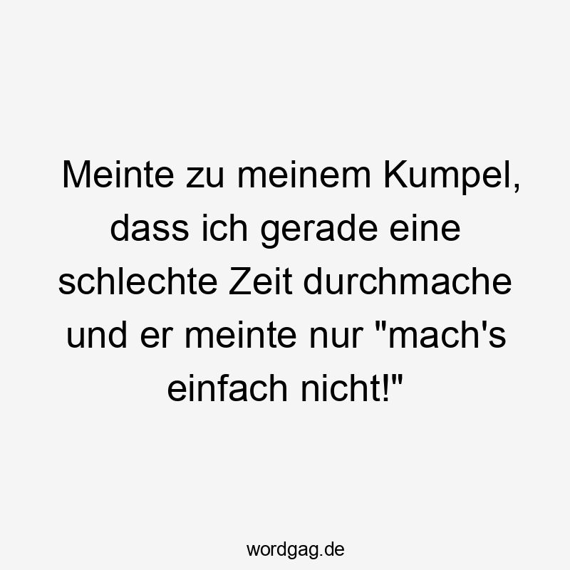 Meinte zu meinem Kumpel, dass ich gerade eine schlechte Zeit durchmache und er meinte nur „mach’s einfach nicht!“