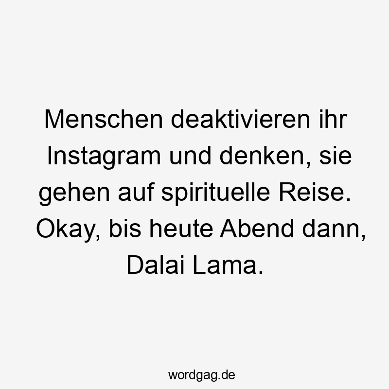Menschen deaktivieren ihr Instagram und denken, sie gehen auf spirituelle Reise. Okay, bis heute Abend dann, Dalai Lama.