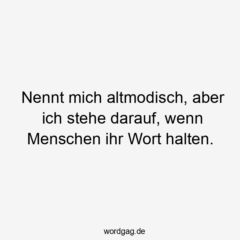 Nennt mich altmodisch, aber ich stehe darauf, wenn Menschen ihr Wort halten.