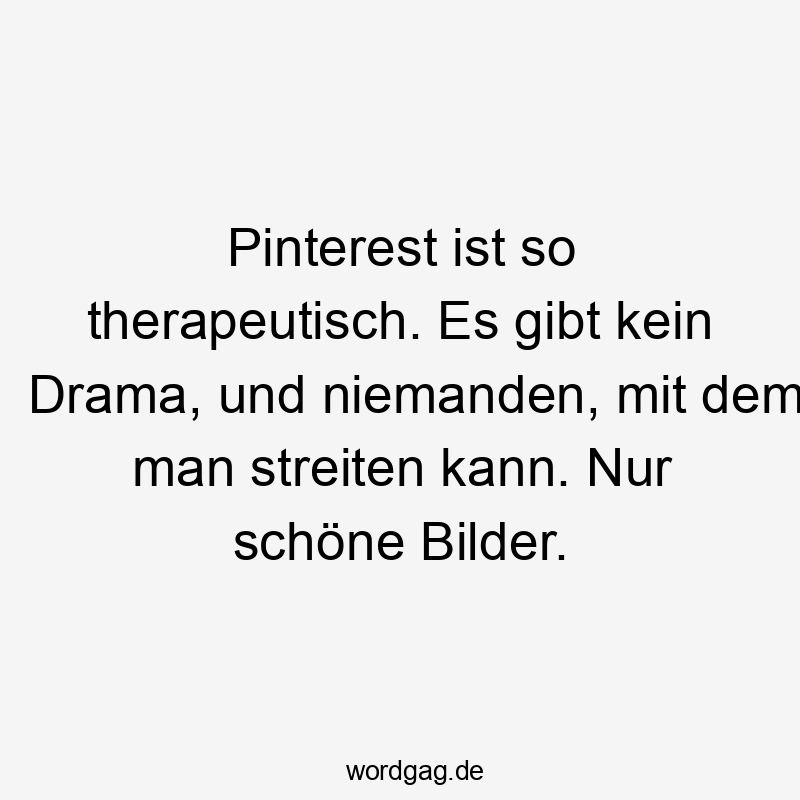 Pinterest ist so therapeutisch. Es gibt kein Drama, und niemanden, mit dem man streiten kann. Nur schöne Bilder.