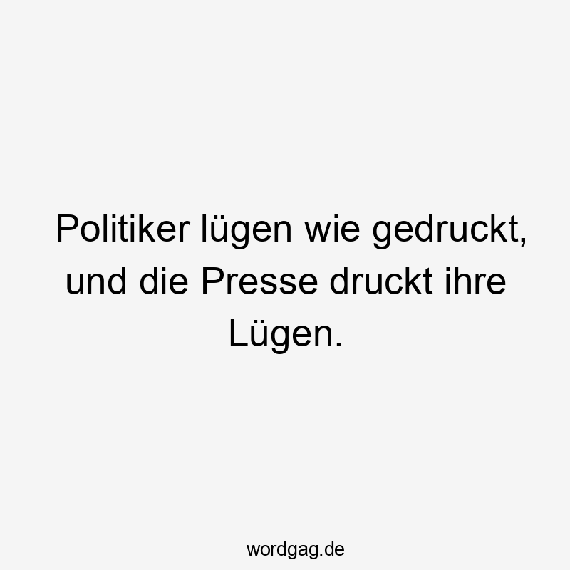 Politiker lügen wie gedruckt, und die Presse druckt ihre Lügen.