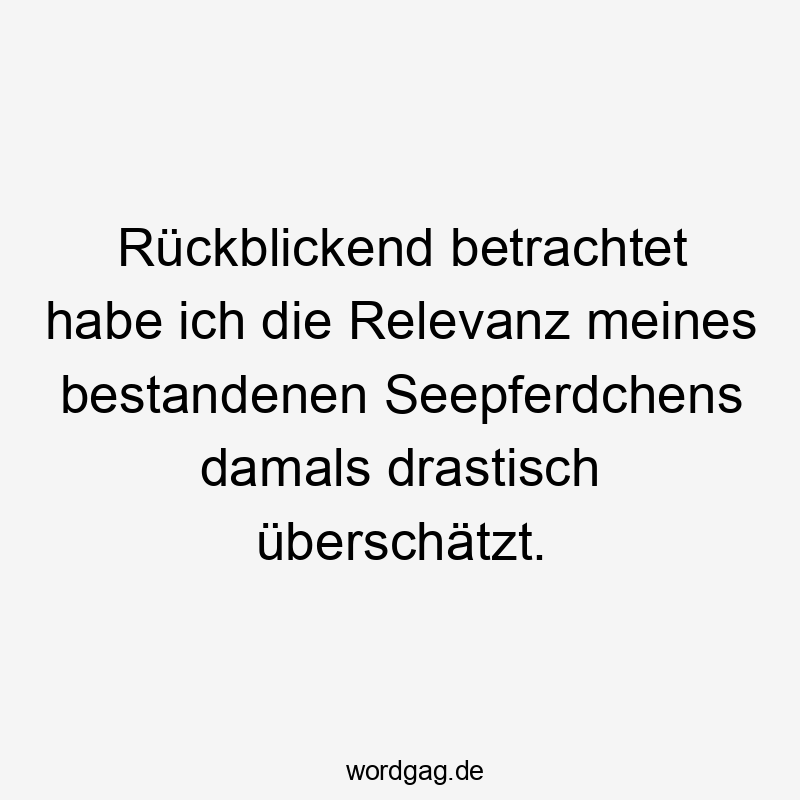 Lustige Sprüche: Kindheit - Rückblickend betrachtet habe ich die Relevanz meines bestandenen Seepferdchens damals drastisch überschätzt.