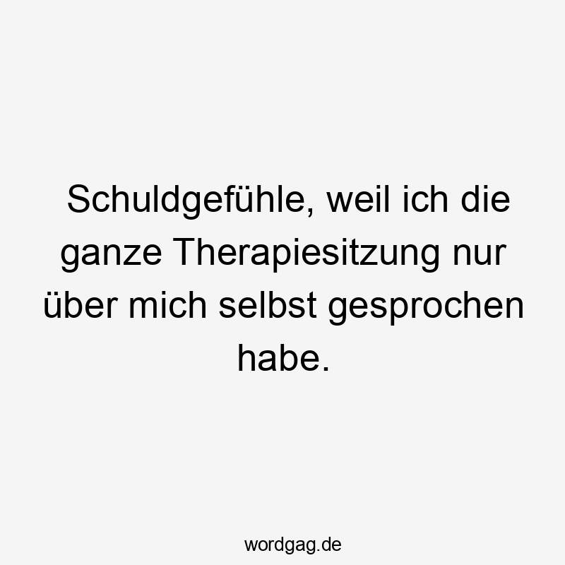 Lustige Sprüche: Therapie - Schuldgefühle, weil ich die ganze Therapiesitzung nur über mich selbst gesprochen habe.