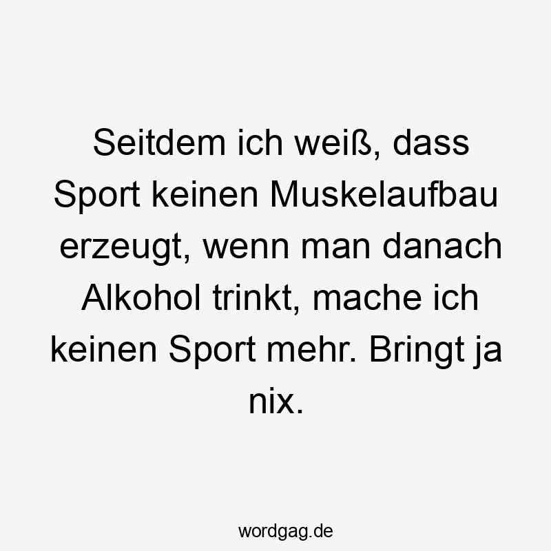 Seitdem ich weiß, dass Sport keinen Muskelaufbau erzeugt, wenn man danach Alkohol trinkt, mache ich keinen Sport mehr. Bringt ja nix.