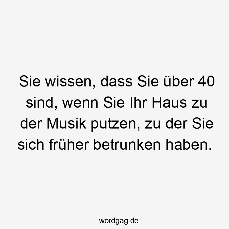 Sie wissen, dass Sie über 40 sind, wenn Sie Ihr Haus zu der Musik putzen, zu der Sie sich früher betrunken haben.