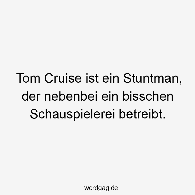 Tom Cruise ist ein Stuntman, der nebenbei ein bisschen Schauspielerei betreibt.