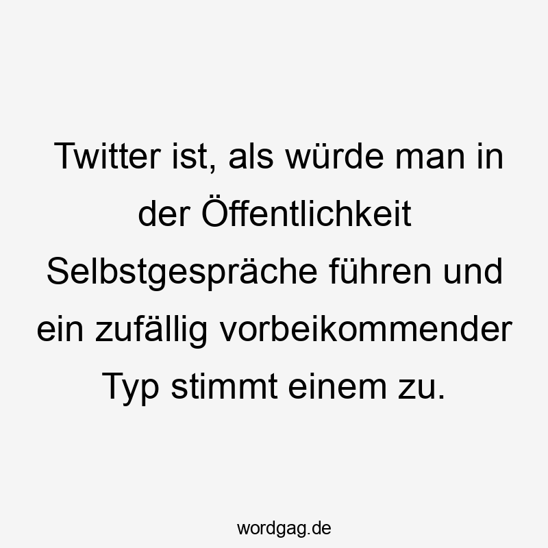 Twitter ist, als würde man in der Öffentlichkeit Selbstgespräche führen und ein zufällig vorbeikommender Typ stimmt einem zu.
