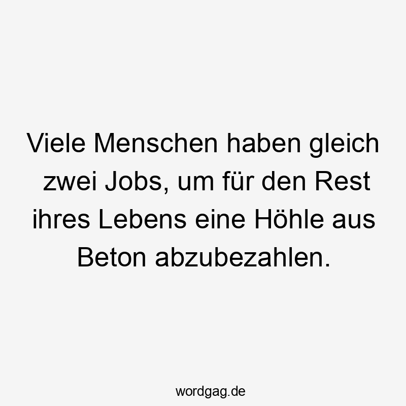 Lustige Sprüche: Gleich - Viele Menschen haben gleich zwei Jobs, um für den Rest ihres Lebens eine Höhle aus Beton abzubezahlen.