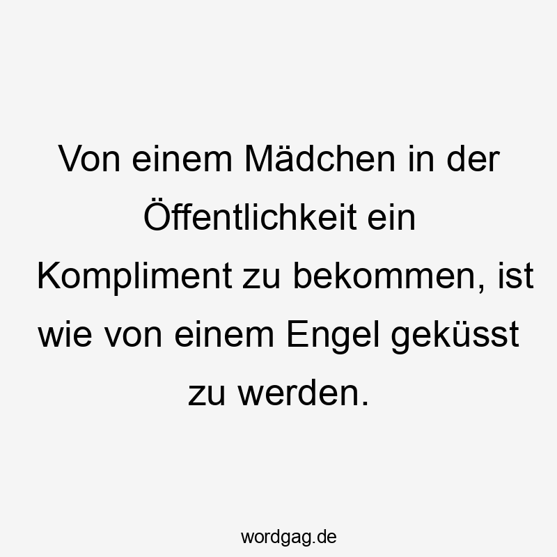Von einem Mädchen in der Öffentlichkeit ein Kompliment zu bekommen, ist wie von einem Engel geküsst zu werden.