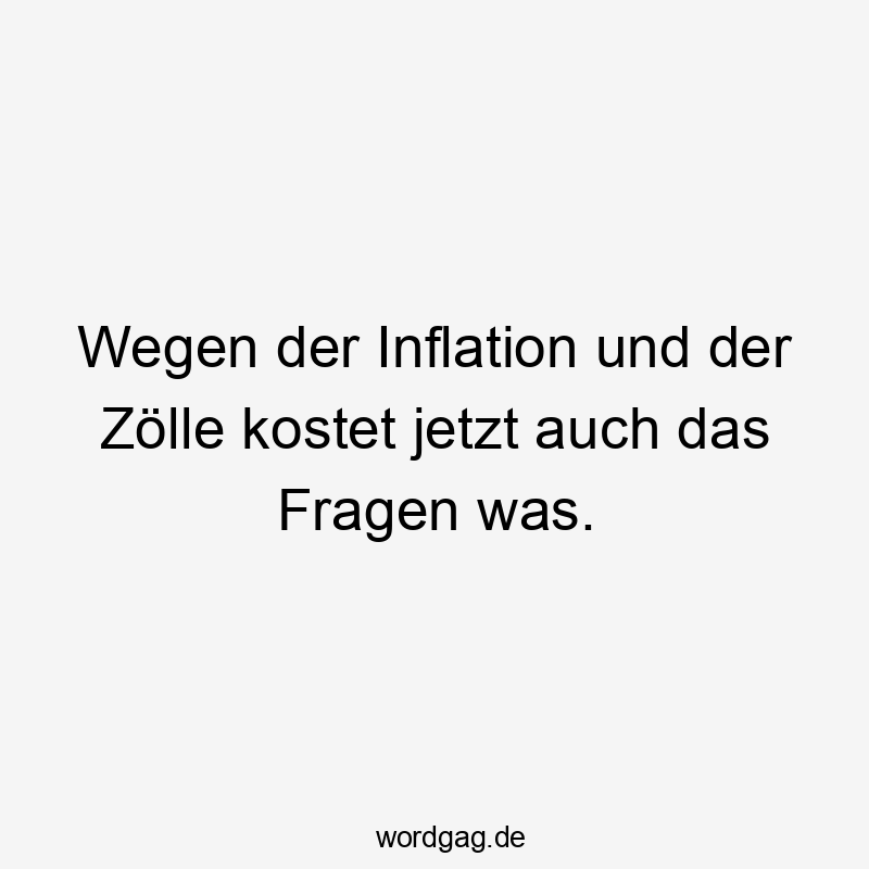 Lustige Sprüche: Fragen - Wegen der Inflation und der Zölle kostet jetzt auch das Fragen was.