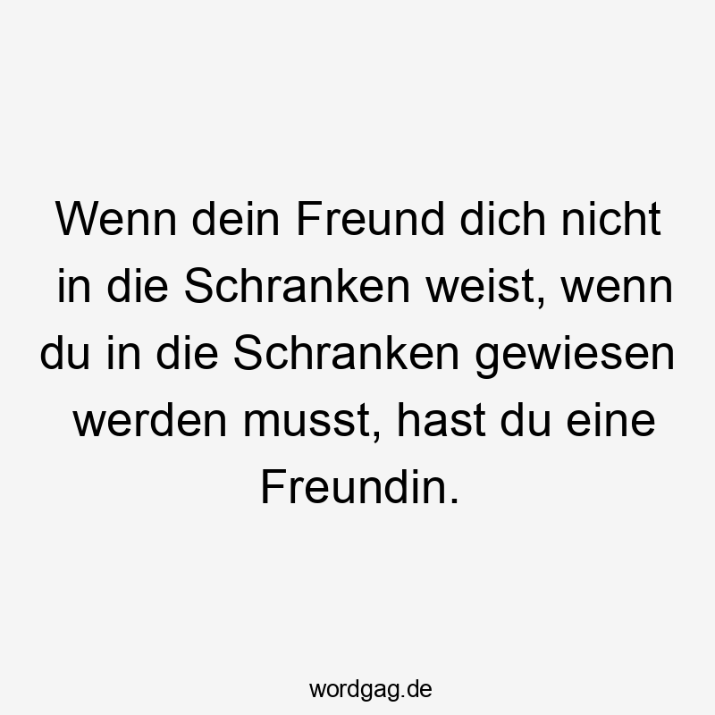 Lustige Sprüche: Freundin - Wenn dein Freund dich nicht in die Schranken weist, wenn du in die Schranken gewiesen werden musst, hast du eine Freundin.
