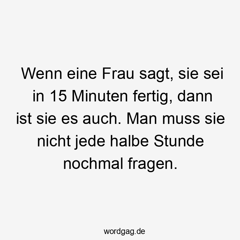 Lustige Sprüche: Fragen - Wenn eine Frau sagt, sie sei in 15 Minuten fertig, dann ist sie es auch. Man muss sie nicht jede halbe Stunde nochmal fragen.