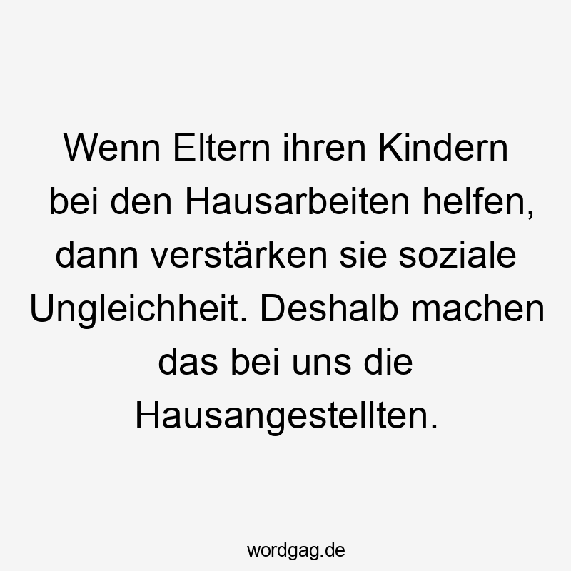 Wenn Eltern ihren Kindern bei den Hausarbeiten helfen, dann verstärken sie soziale Ungleichheit. Deshalb machen das bei uns die Hausangestellten.
