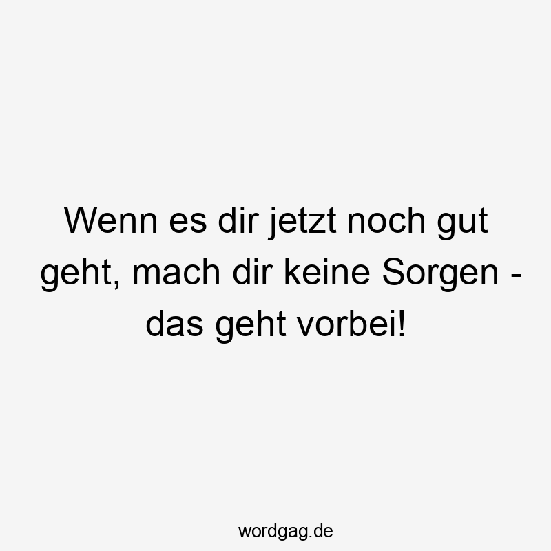 Wenn es dir jetzt noch gut geht, mach dir keine Sorgen – das geht vorbei!