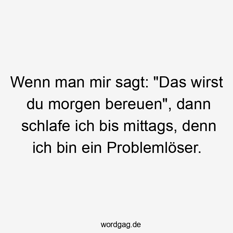 Wenn man mir sagt: „Das wirst du morgen bereuen“, dann schlafe ich bis mittags, denn ich bin ein Problemlöser.