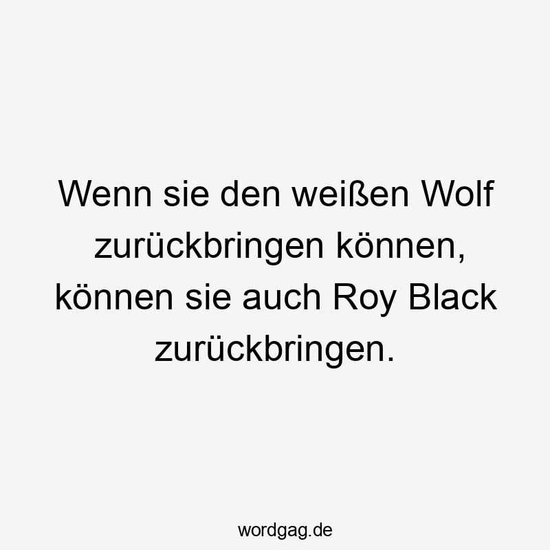 Wenn sie den weißen Wolf zurückbringen können, können sie auch Roy Black zurückbringen.