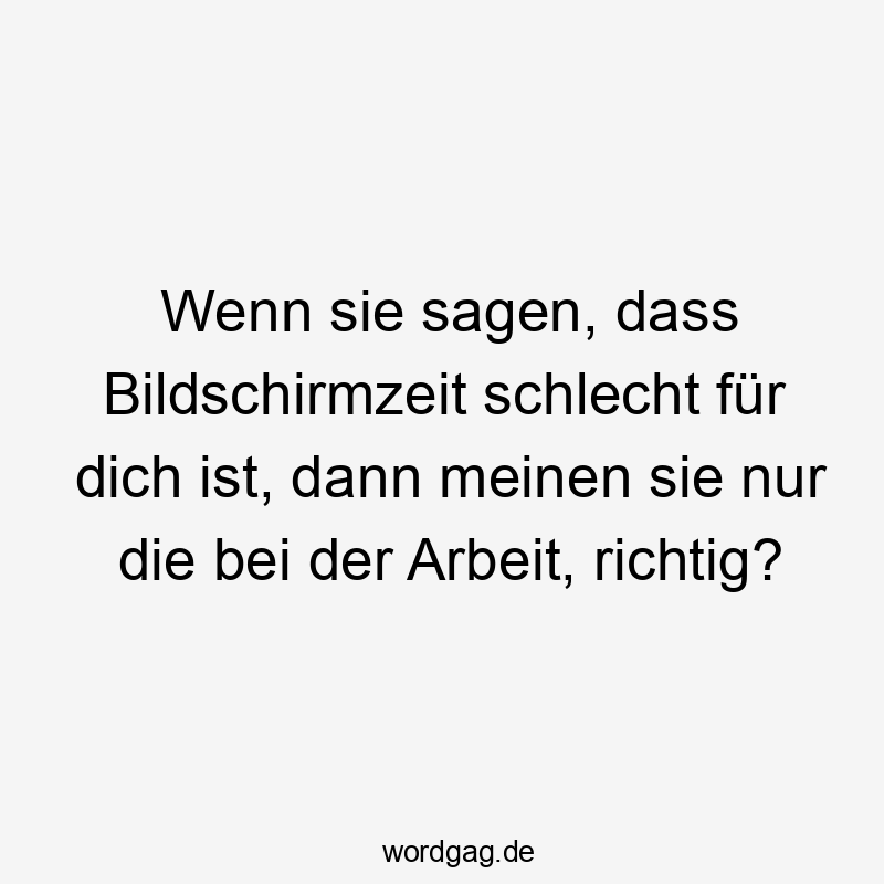 Wenn sie sagen, dass Bildschirmzeit schlecht für dich ist, dann meinen sie nur die bei der Arbeit, richtig?