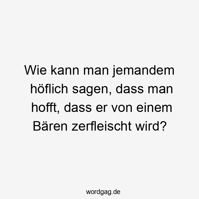 Wie kann man jemandem höflich sagen, dass man hofft, dass er von einem Bären zerfleischt wird?