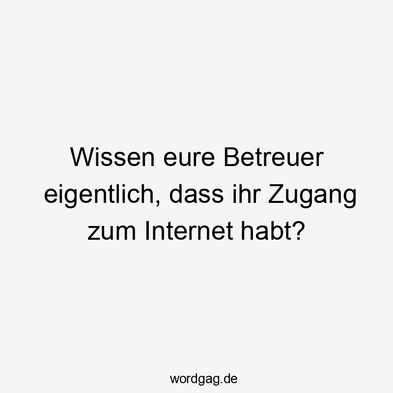 Wissen eure Betreuer eigentlich, dass ihr Zugang zum Internet habt?