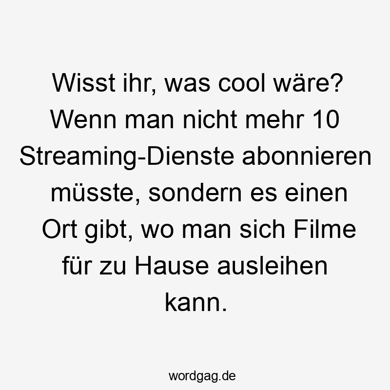 Lustige Dienste Sprüche - Wisst ihr, was cool wäre? Wenn man nicht mehr 10 Streaming-Dienste abonnieren müsste, sondern es einen Ort gibt, wo man sich Filme für zu Hause ausleihen kann.