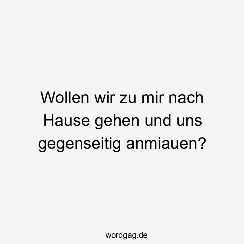 Wollen wir zu mir nach Hause gehen und uns gegenseitig anmiauen?