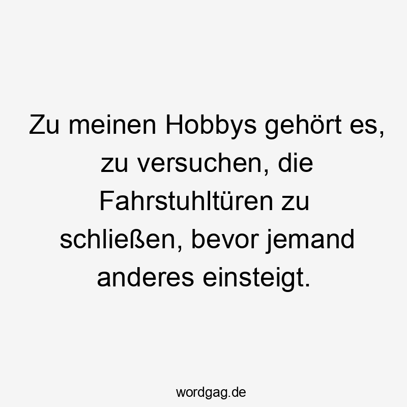Zu meinen Hobbys gehört es, zu versuchen, die Fahrstuhltüren zu schließen, bevor jemand anderes einsteigt.