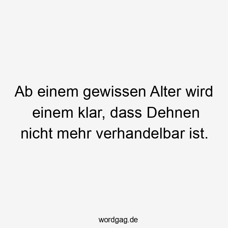 Lustige Sprüche: Alt werden - Ab einem gewissen Alter wird einem klar, dass Dehnen nicht mehr verhandelbar ist.