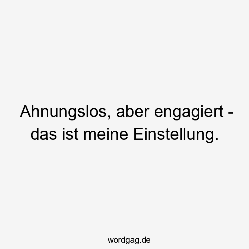 Ahnungslos, aber engagiert – das ist meine Einstellung.
