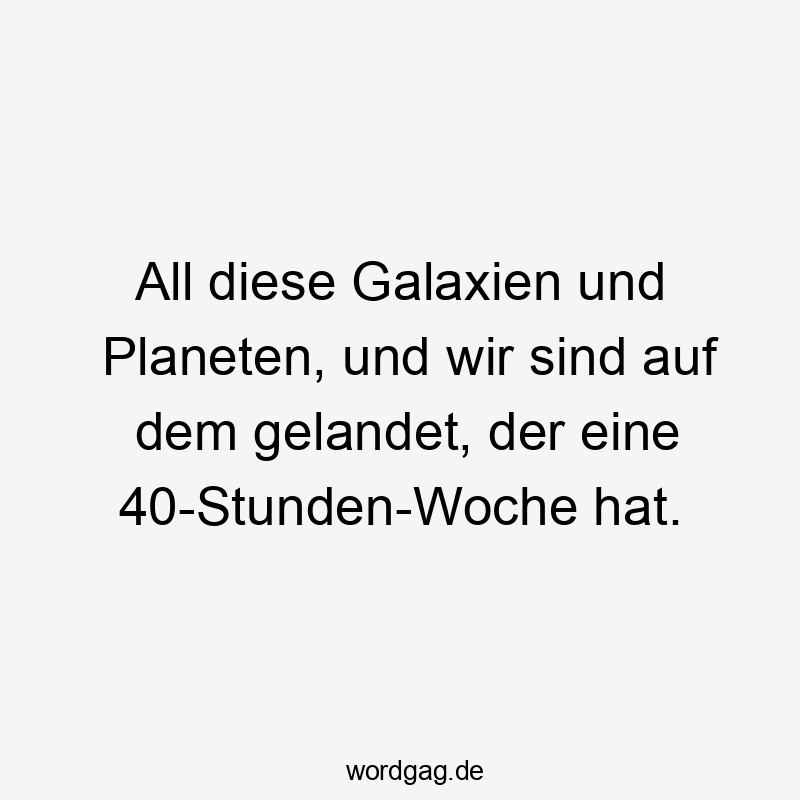 All - All diese Galaxien und Planeten, und wir sind auf dem gelandet, der eine 40-Stunden-Woche hat.