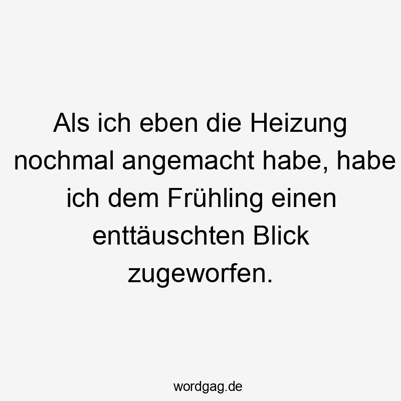 Als ich eben die Heizung nochmal angemacht habe, habe ich dem Frühling einen enttäuschten Blick zugeworfen.