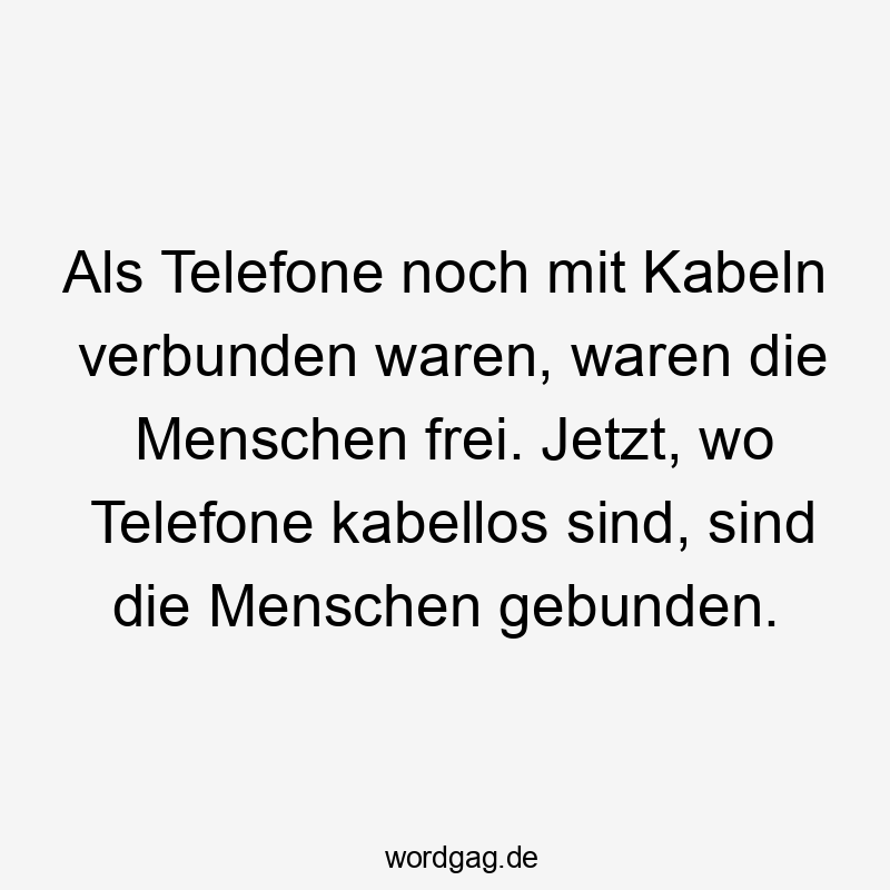 Als Telefone noch mit Kabeln verbunden waren, waren die Menschen frei. Jetzt, wo Telefone kabellos sind, sind die Menschen gebunden.