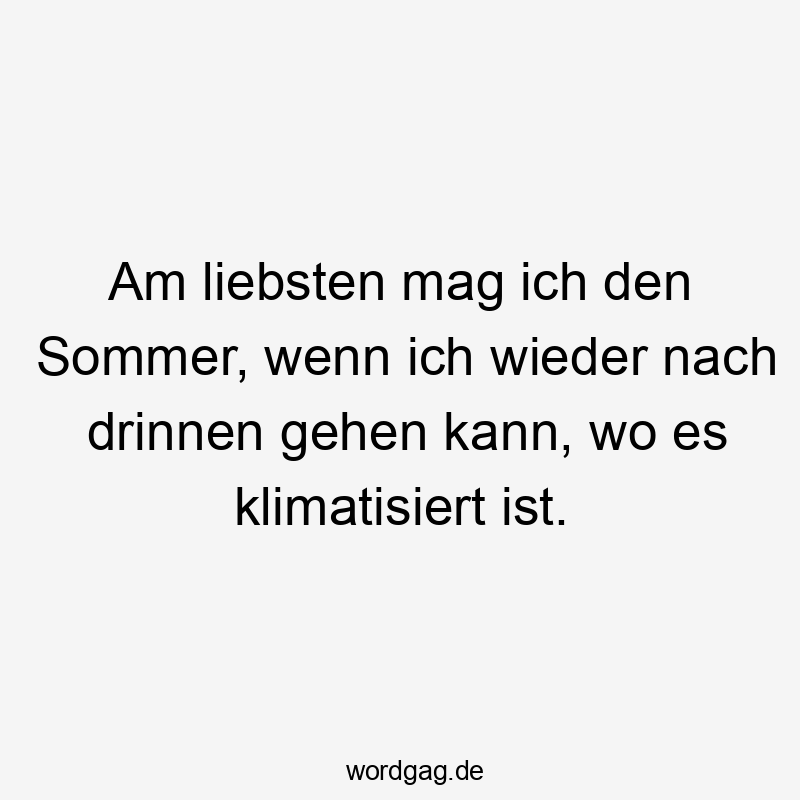 Am liebsten mag ich den Sommer, wenn ich wieder nach drinnen gehen kann, wo es klimatisiert ist.