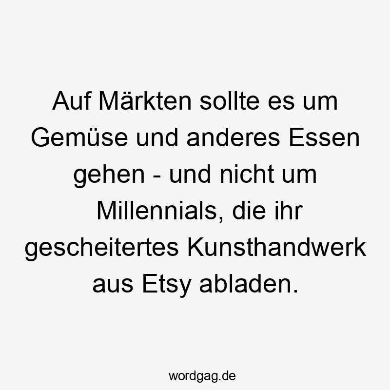 Lustige Sprüche: Essen - Auf Märkten sollte es um Gemüse und anderes Essen gehen – und nicht um Millennials, die ihr gescheitertes Kunsthandwerk aus Etsy abladen.