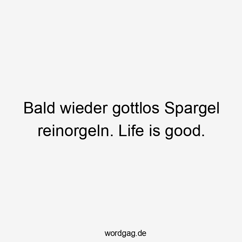 Bald wieder gottlos Spargel reinorgeln. Life is good.