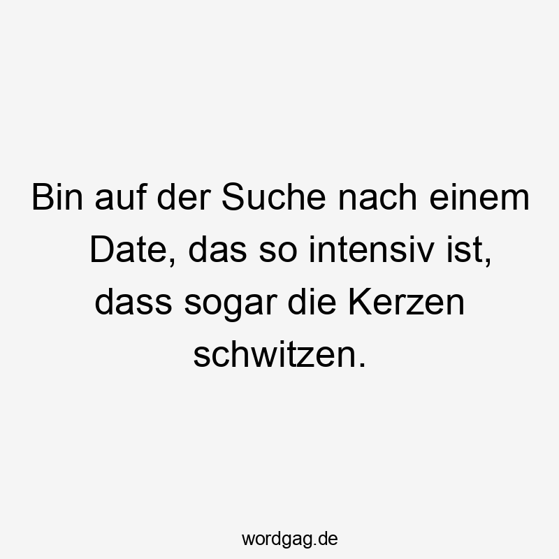 Bin auf der Suche nach einem Date, das so intensiv ist, dass sogar die Kerzen schwitzen.