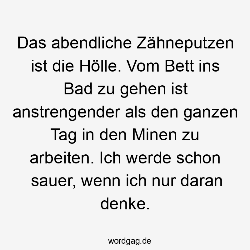 Das abendliche Zähneputzen ist die Hölle. Vom Bett ins Bad zu gehen ist anstrengender als den ganzen Tag in den Minen zu arbeiten. Ich werde schon sauer, wenn ich nur daran denke.