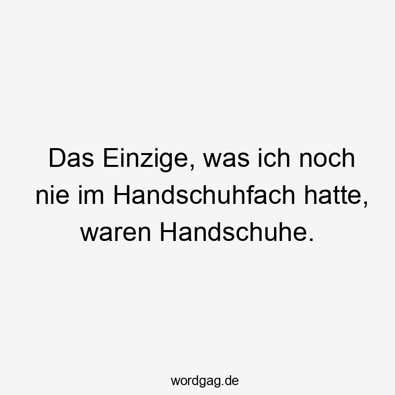 Das Einzige, was ich noch nie im Handschuhfach hatte, waren Handschuhe.