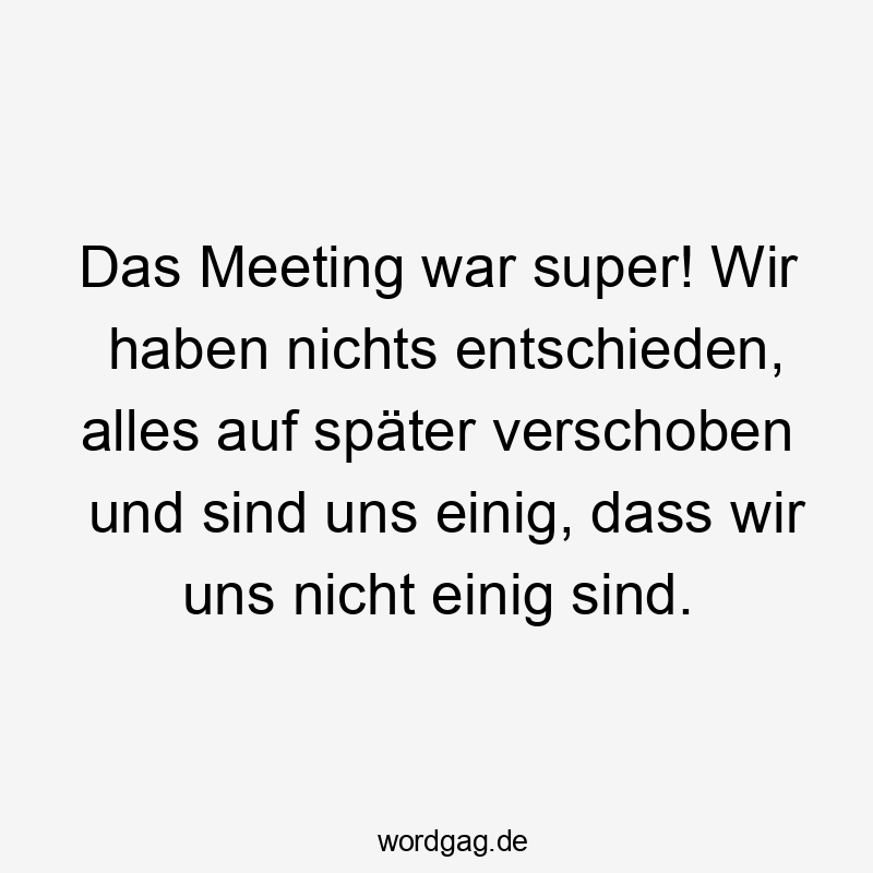 Das Meeting war super! Wir haben nichts entschieden, alles auf später verschoben und sind uns einig, dass wir uns nicht einig sind. Das Meeting war super! Wir haben nichts entschieden, alles auf später verschoben und sind uns einig, dass wir uns nicht einig sind.