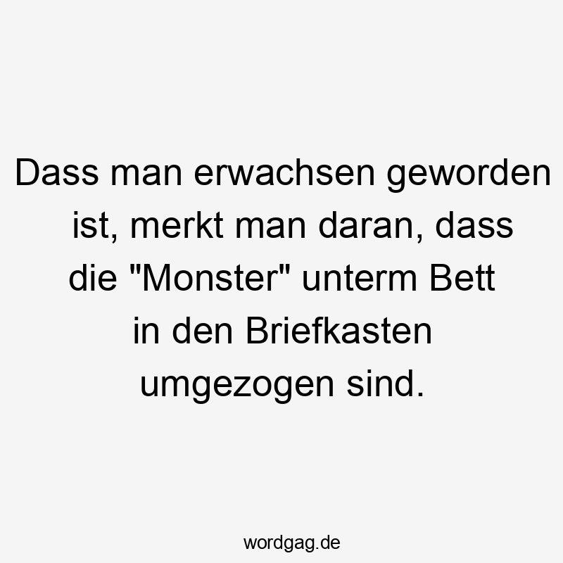 Dass man erwachsen geworden ist, merkt man daran, dass die „Monster“ unterm Bett in den Briefkasten umgezogen sind.