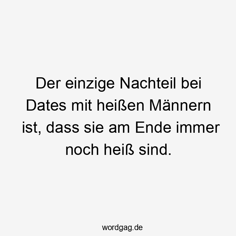 Der einzige Nachteil bei Dates mit heißen Männern ist, dass sie am Ende immer noch heiß sind.