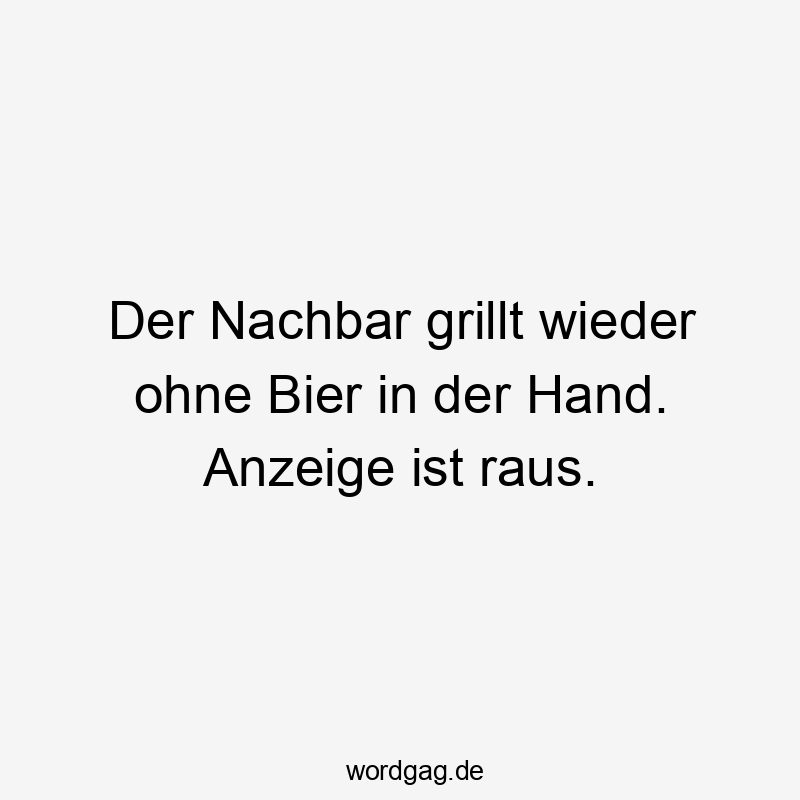 Lustige Anzeige Sprüche - Der Nachbar grillt wieder ohne Bier in der Hand. Anzeige ist raus.