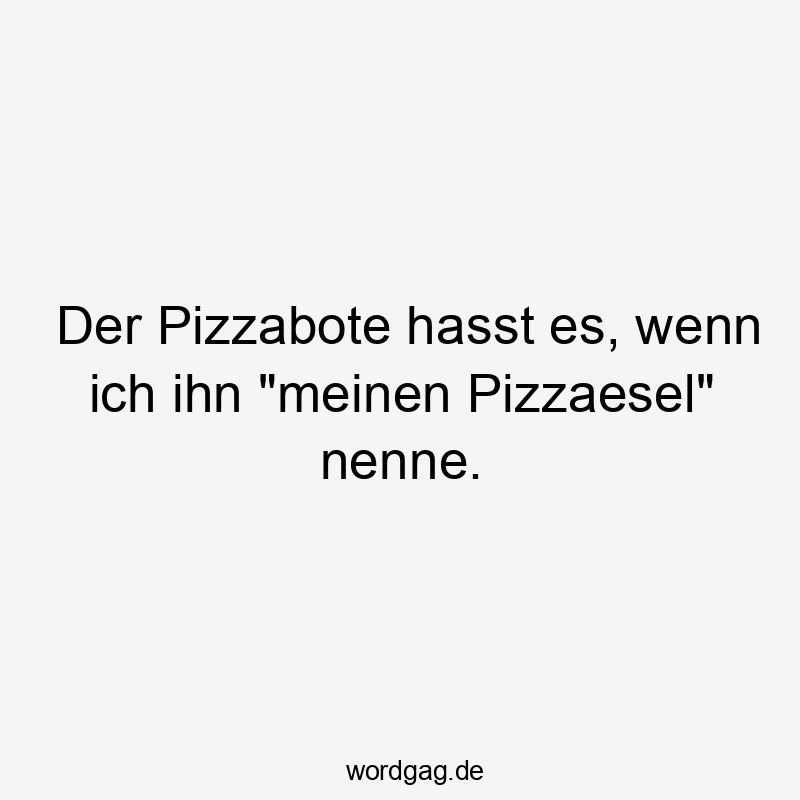 Der Pizzabote hasst es, wenn ich ihn „meinen Pizzaesel“ nenne.