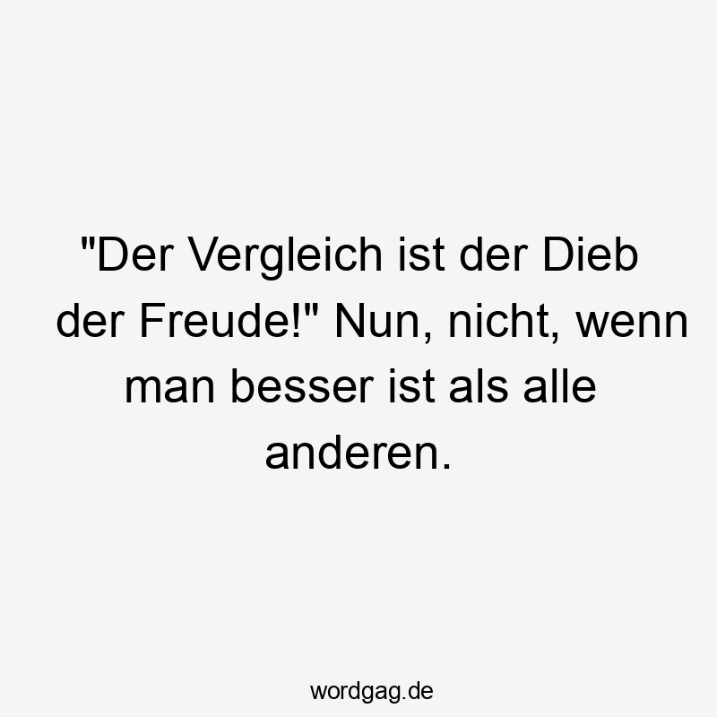 „Der Vergleich ist der Dieb der Freude!“ Nun, nicht, wenn man besser ist als alle anderen.