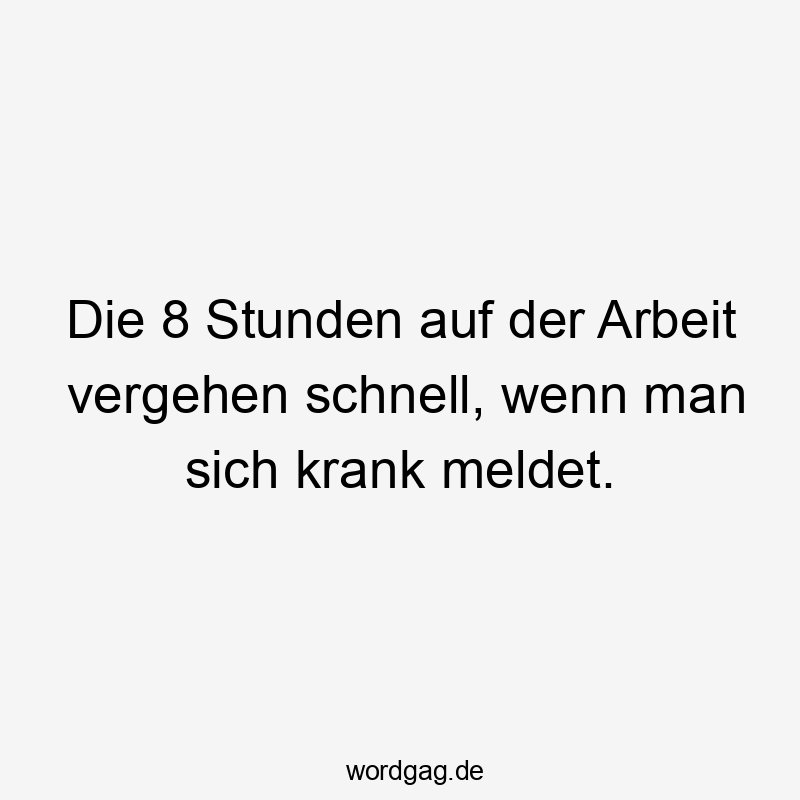 Lustige Sprüche: Lachen - Die 8 Stunden auf der Arbeit vergehen schnell, wenn man sich krank meldet.