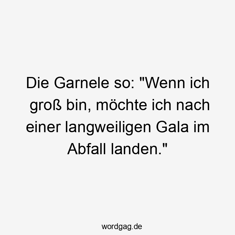 Die Garnele so: „Wenn ich groß bin, möchte ich nach einer langweiligen Gala im Abfall landen.“
