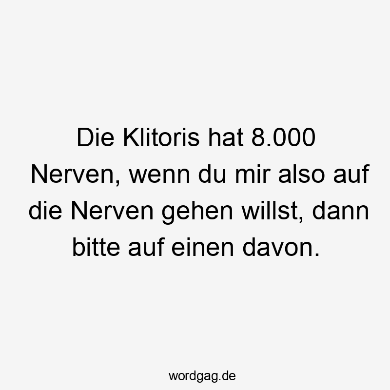 Die Klitoris hat 8.000 Nerven, wenn du mir also auf die Nerven gehen willst, dann bitte auf einen davon.